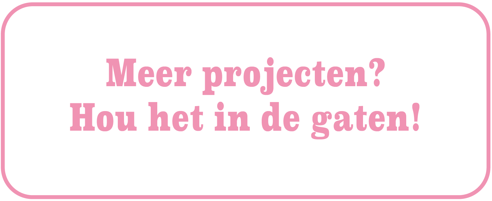 Meer projecten? Hou het in de gaten